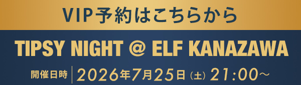 VIP予約はこちらから TIPSY NIGHT @ ELF KANAZAWA